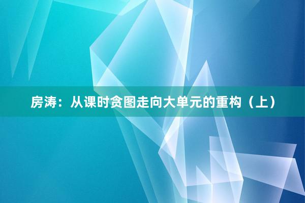 房涛：从课时贪图走向大单元的重构（上）
